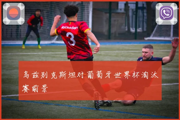 乌兹别克斯坦对葡萄牙世界杯淘汰赛前景