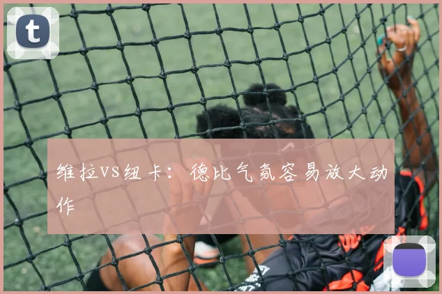 维拉vs纽卡：德比气氛容易放大动作