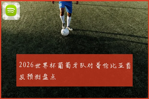 2026世界杯葡萄牙队对哥伦比亚首发预测盘点