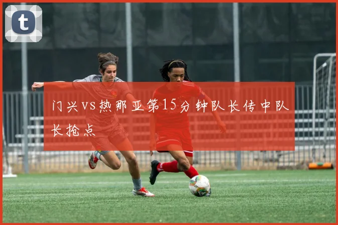 门兴vs热那亚第15分钟队长传中队长抢点