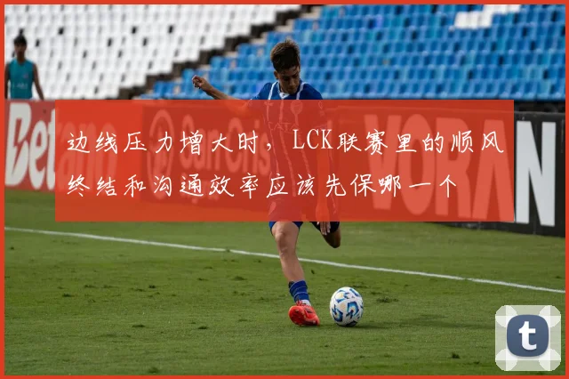 边线压力增大时，LCK联赛里的顺风终结和沟通效率应该先保哪一个