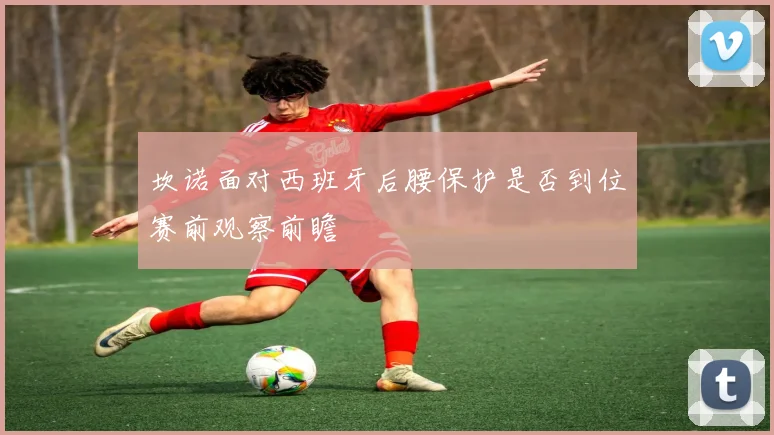 坎诺面对西班牙后腰保护是否到位赛前观察前瞻