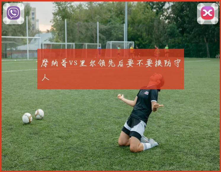摩纳哥vs里尔领先后要不要换防守人