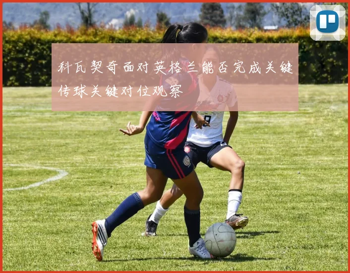 科瓦契奇面对英格兰能否完成关键传球关键对位观察