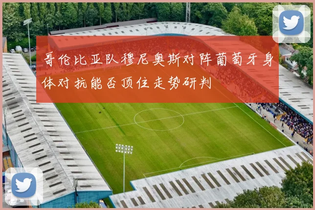 哥伦比亚队穆尼奥斯对阵葡萄牙身体对抗能否顶住走势研判