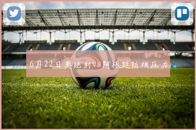 6月22日奥地利vs阿根廷防线压力