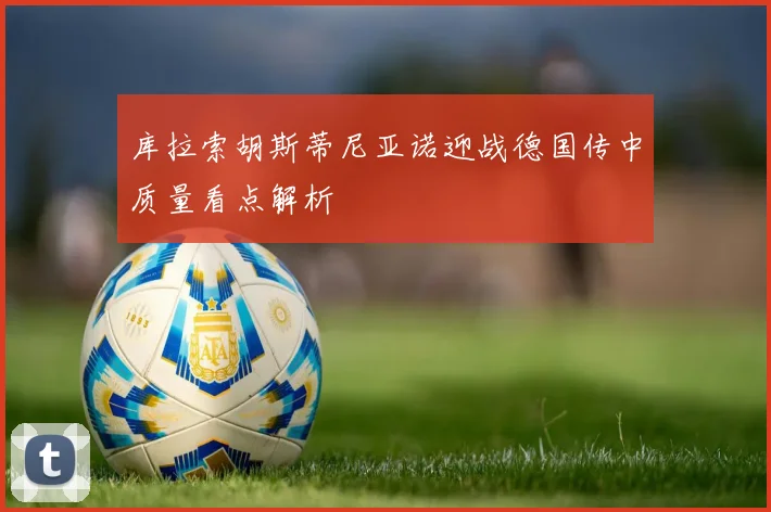 库拉索胡斯蒂尼亚诺迎战德国传中质量看点解析