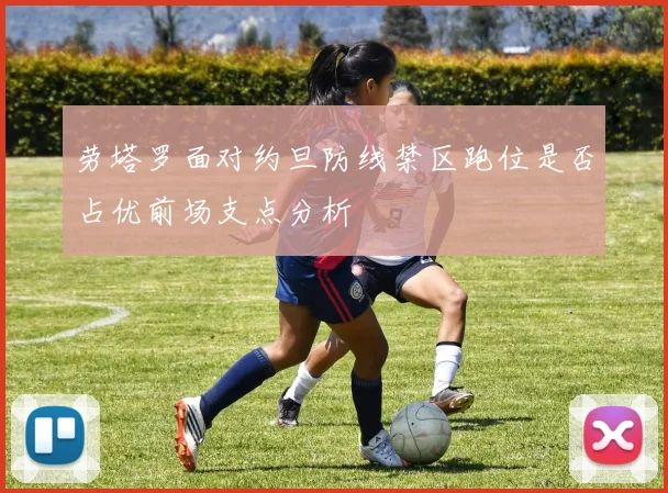 劳塔罗面对约旦防线禁区跑位是否占优前场支点分析