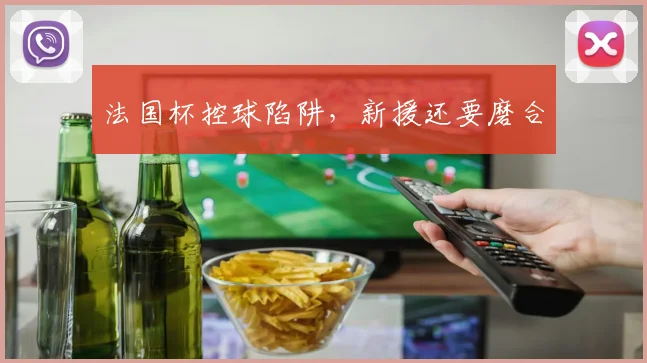 法国杯控球陷阱，新援还要磨合