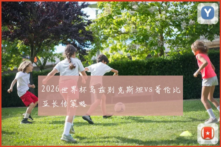 2026世界杯乌兹别克斯坦vs哥伦比亚长传策略