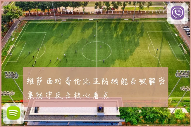 维萨面对哥伦比亚防线能否破解密集防守反击核心看点
