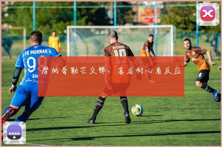 摩纳哥勒芒交锋，落后耐心看反应