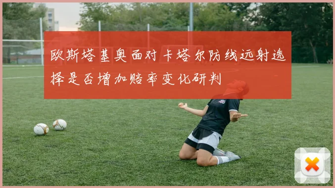 欧斯塔基奥面对卡塔尔防线远射选择是否增加赔率变化研判