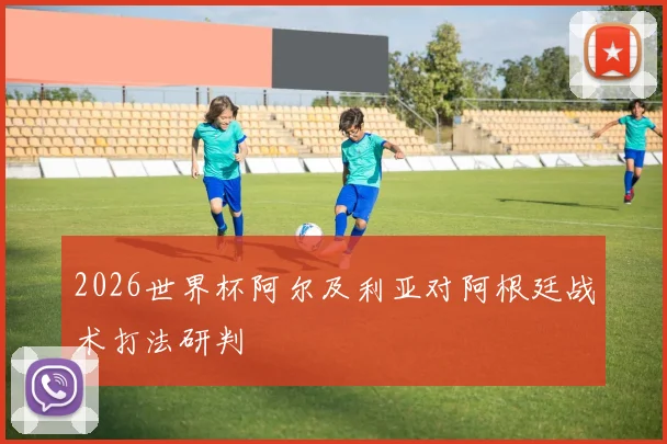 2026世界杯阿尔及利亚对阿根廷战术打法研判