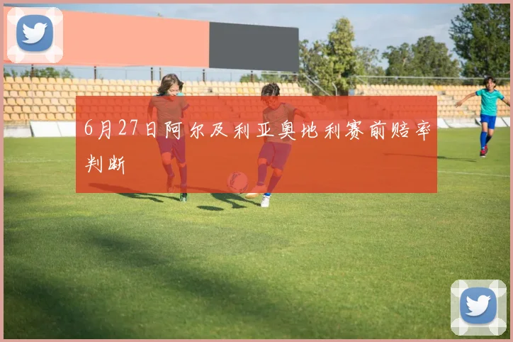 6月27日阿尔及利亚奥地利赛前赔率判断