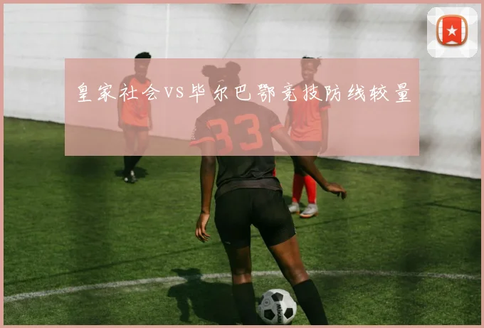 皇家社会vs毕尔巴鄂竞技防线较量
