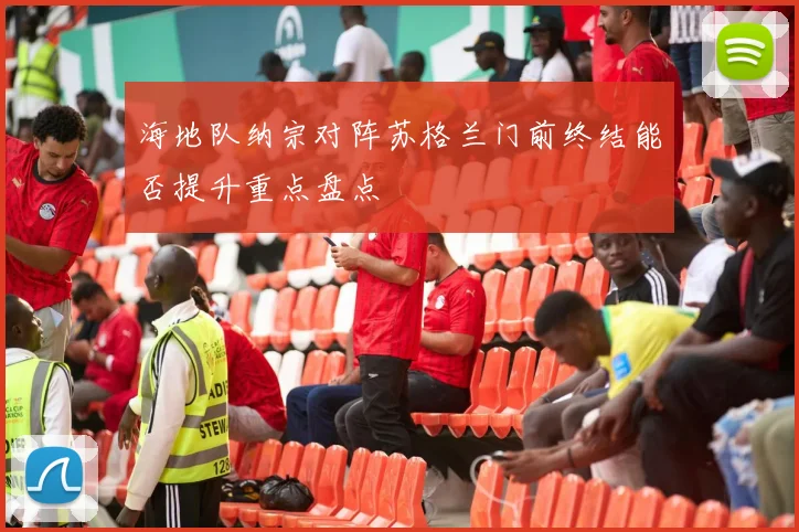 海地队纳宗对阵苏格兰门前终结能否提升重点盘点