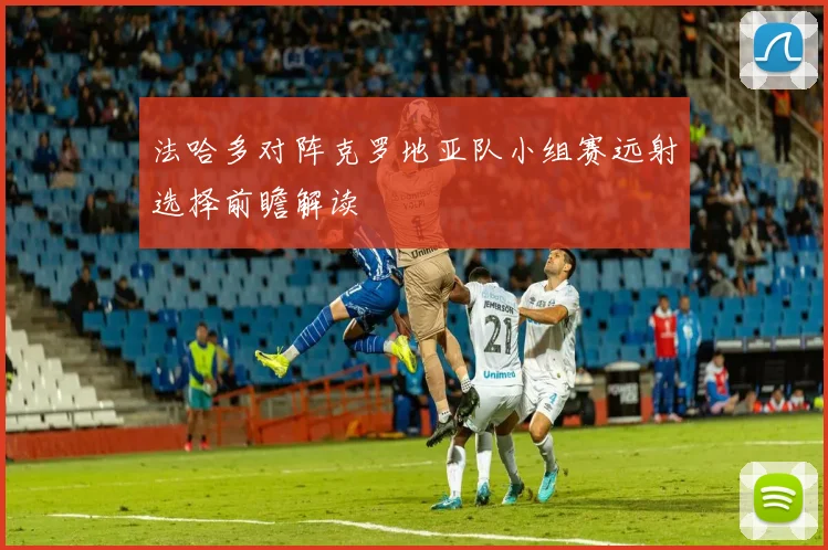 法哈多对阵克罗地亚队小组赛远射选择前瞻解读