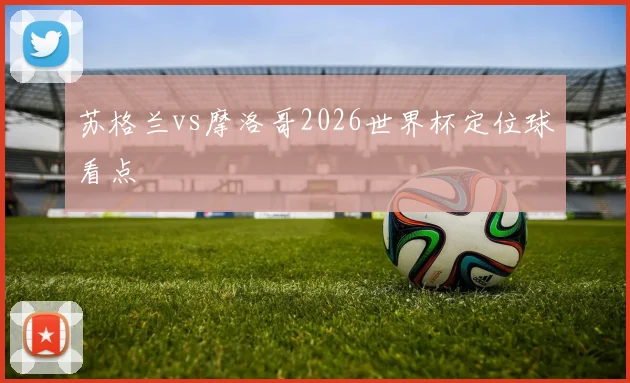 苏格兰vs摩洛哥2026世界杯定位球看点
