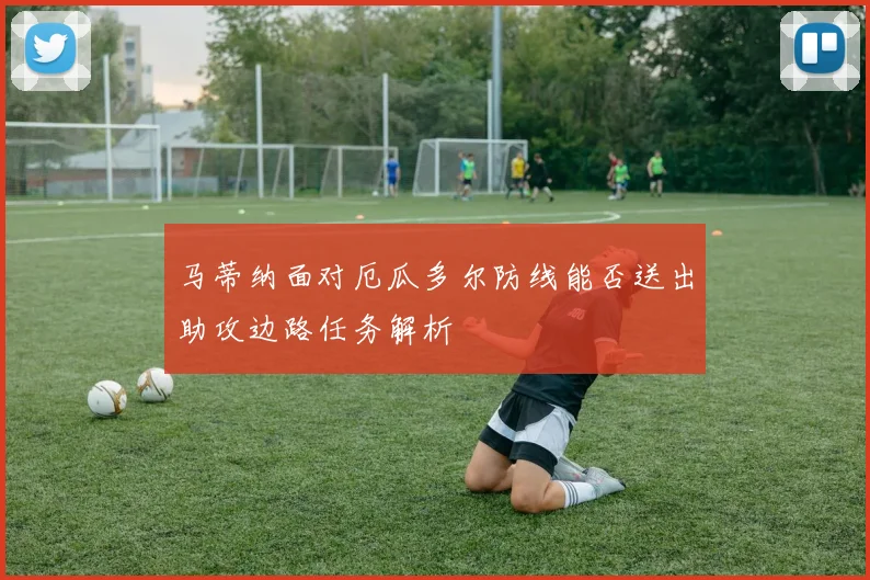 马蒂纳面对厄瓜多尔防线能否送出助攻边路任务解析