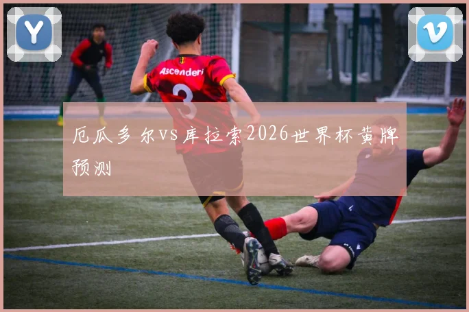 厄瓜多尔vs库拉索2026世界杯黄牌预测